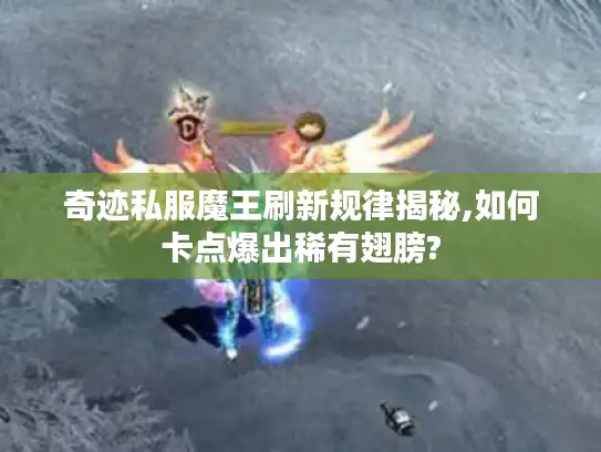 奇迹私服魔王刷新规律揭秘,如何卡点爆出稀有翅膀?