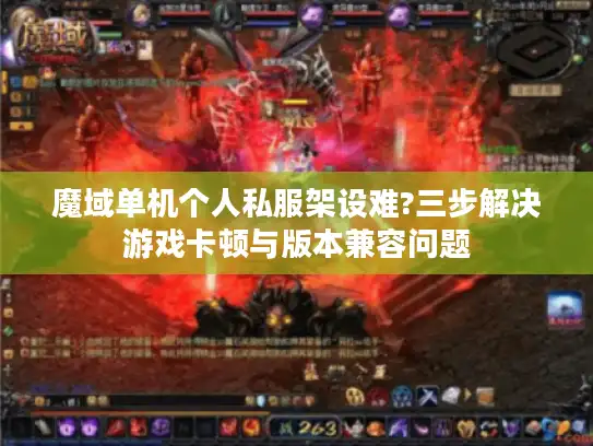 魔域单机个人私服架设难?三步解决游戏卡顿与版本兼容问题