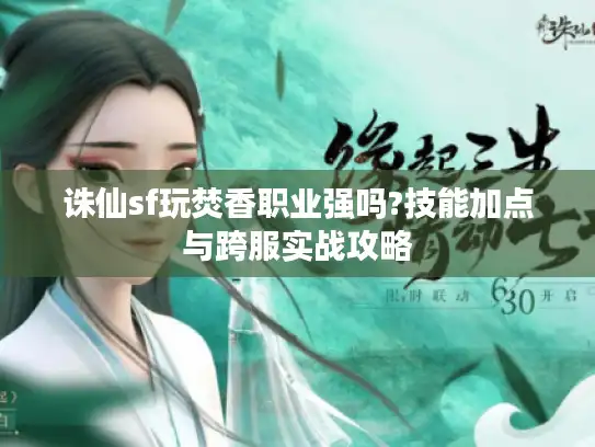 诛仙sf玩焚香职业强吗?技能加点与跨服实战攻略
