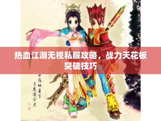 热血江湖无视私服攻略,战力天花板突破技巧 热血江湖无视私服攻略,战力天花板突破技巧