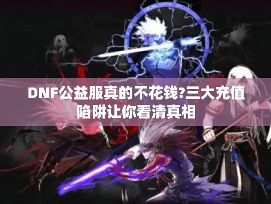 DNF公益服真的不花钱?三大充值陷阱让你看清真相