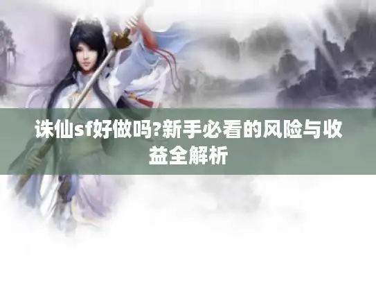 诛仙sf好做吗?新手必看的风险与收益全解析 诛仙sf好做吗?新手必看的风险与收益全解析