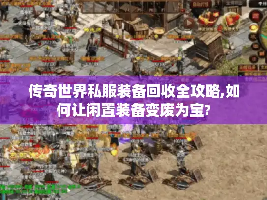 传奇世界私服装备回收全攻略,如何让闲置装备变废为宝?