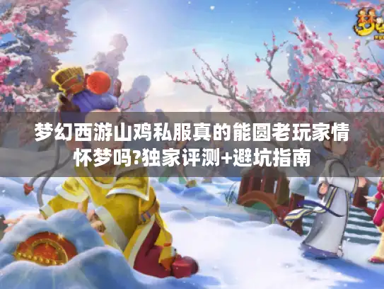 梦幻西游山鸡私服真的能圆老玩家情怀梦吗?独家评测+避坑指南