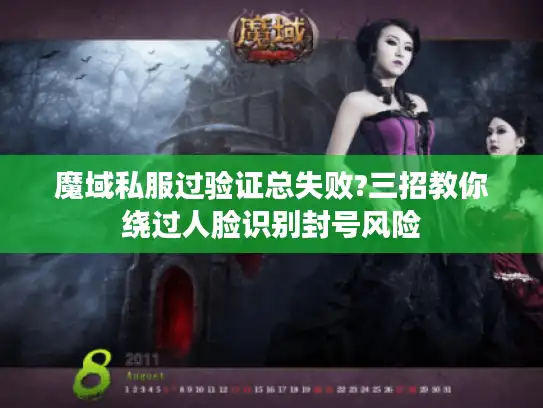 魔域私服过验证总失败?三招教你绕过人脸识别封号风险