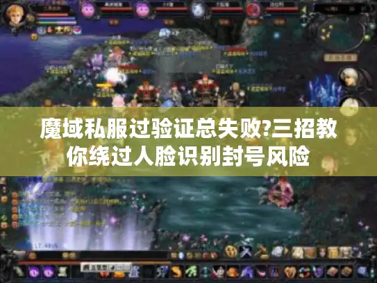 魔域私服过验证总失败?三招教你绕过人脸识别封号风险