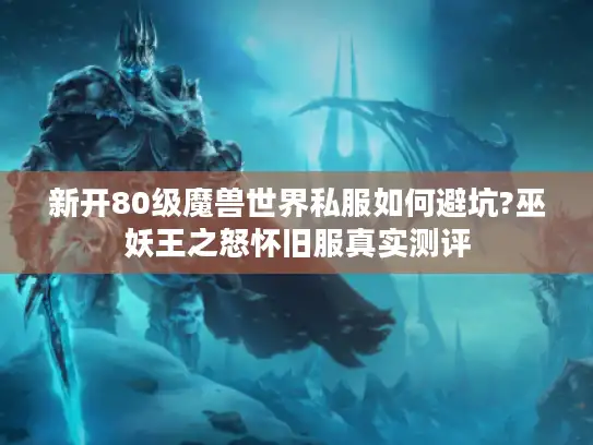 新开80级魔兽世界私服如何避坑?巫妖王之怒怀旧服真实测评