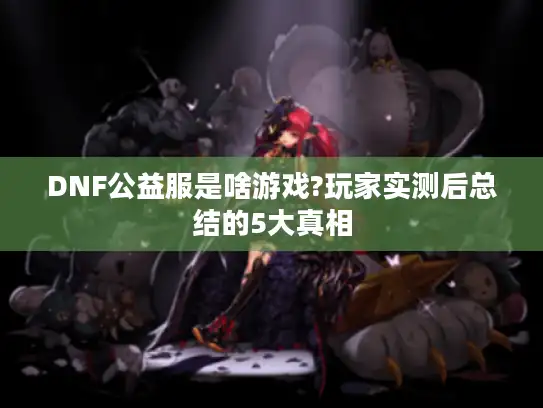 DNF公益服是啥游戏?玩家实测后总结的5大真相