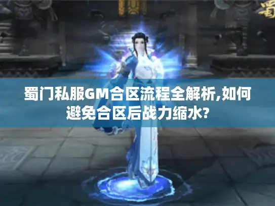 蜀门私服GM合区流程全解析,如何避免合区后战力缩水?