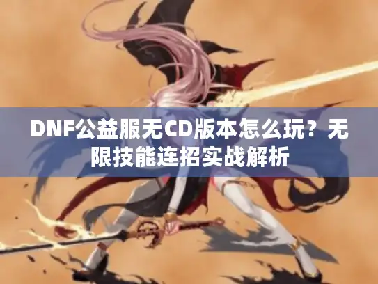 DNF公益服无CD版本怎么玩？无限技能连招实战解析