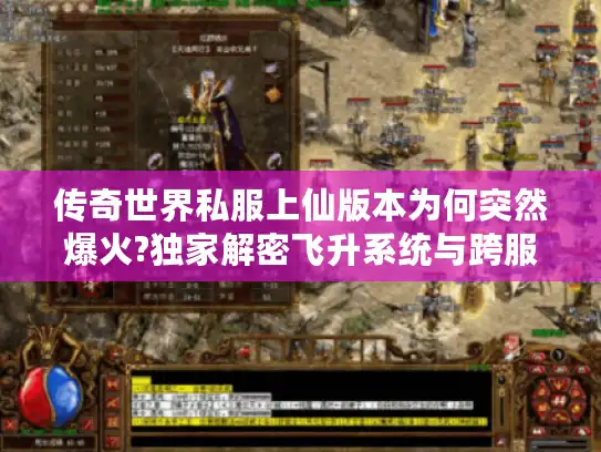 传奇世界私服上仙版本为何突然爆火?独家解密飞升系统与跨服秘境