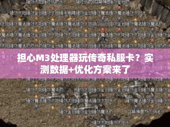 担心M3处理器玩传奇私服卡？实测数据+优化方案来了