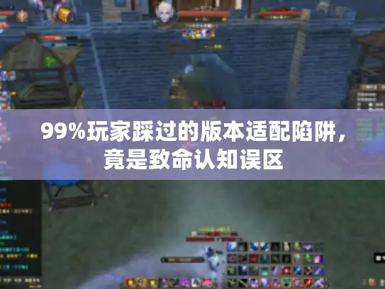 99%玩家踩过的版本适配陷阱，竟是致命认知误区