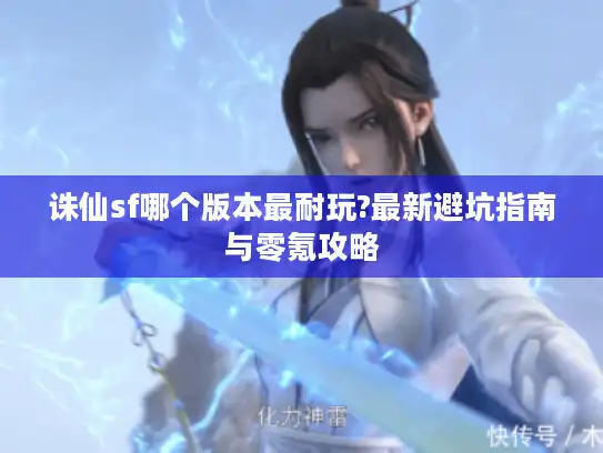 诛仙sf哪个版本最耐玩?最新避坑指南与零氪攻略 诛仙sf哪个版本最耐玩?最新避坑指南与零氪攻略