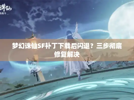 梦幻诛仙SF补丁下载后闪退？三步彻底修复解决