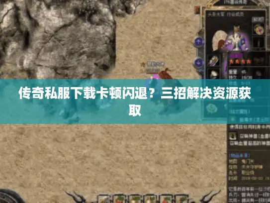 传奇私服下载卡顿闪退？三招解决资源获取