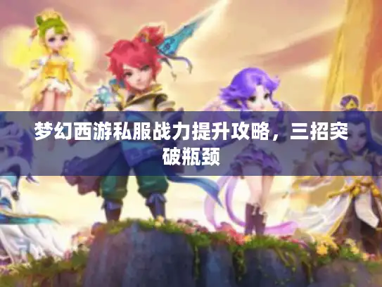 梦幻西游私服战力提升攻略，三招突破瓶颈