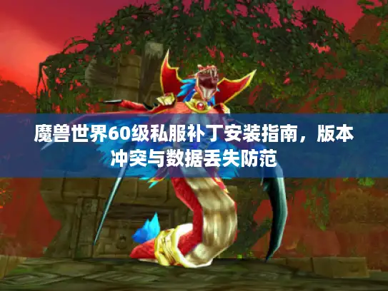 魔兽世界60级私服补丁安装指南,版本冲突与数据丢失防范 魔兽世界60级私服补丁安装指南,版本冲突与数据丢失防范