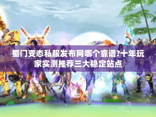 蜀门变态私服发布网哪个靠谱?十年玩家实测推荐三大稳定站点