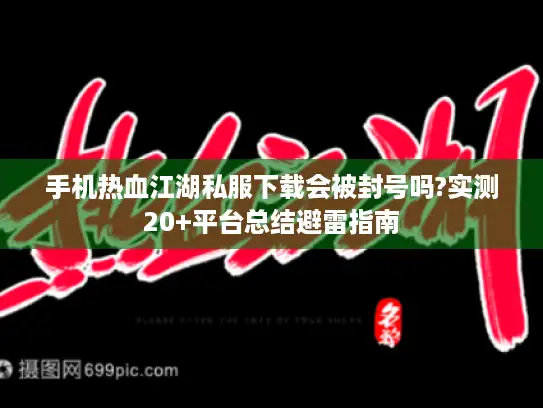 手机热血江湖私服下载会被封号吗?实测20+平台总结避雷指南