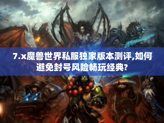 7.x魔兽世界私服独家版本测评,如何避免封号风险畅玩经典?