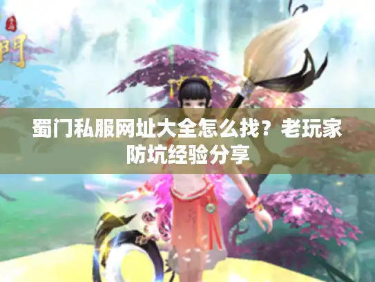 蜀门私服网址大全怎么找?老玩家防坑经验分享 蜀门私服网址大全怎么找?老玩家防坑经验分享