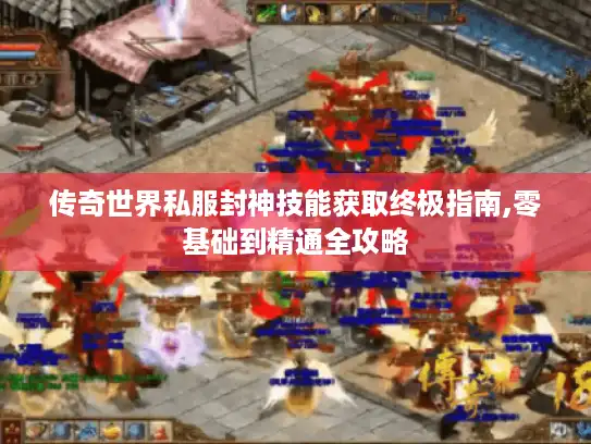 传奇世界私服封神技能获取终极指南,零基础到精通全攻略