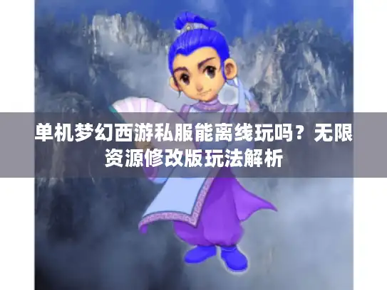 单机梦幻西游私服能离线玩吗？无限资源修改版玩法解析