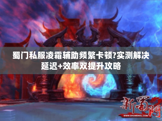 蜀门私服凌霜辅助频繁卡顿?实测解决延迟+效率双提升攻略 蜀门私服凌霜辅助频繁卡顿?实测解决延迟+效率双提升攻略