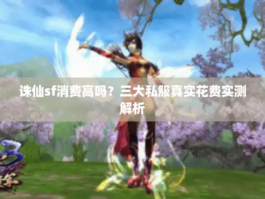 诛仙sf消费高吗?三大私服真实花费实测解析 诛仙sf消费高吗?三大私服真实花费实测解析