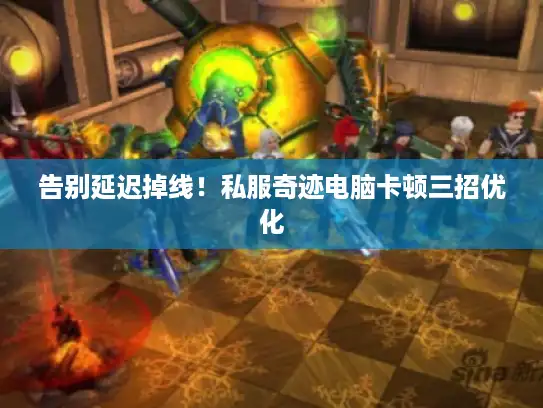 告别延迟掉线！私服奇迹电脑卡顿三招优化