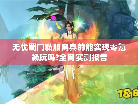 无忧蜀门私服网真的能实现零氪畅玩吗?全网实测报告