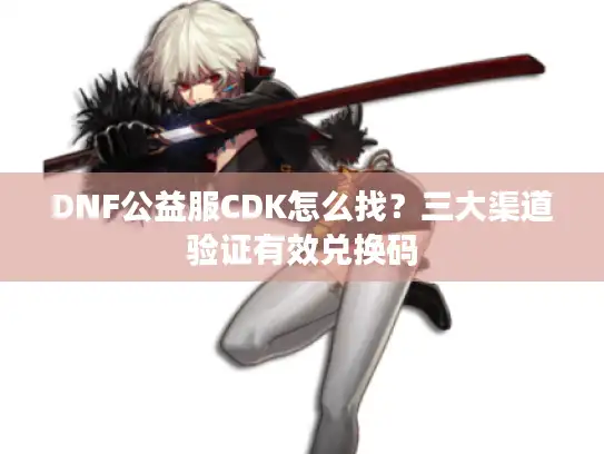 DNF公益服CDK怎么找?三大渠道验证有效兑换码 DNF公益服CDK怎么找?三大渠道验证有效兑换码