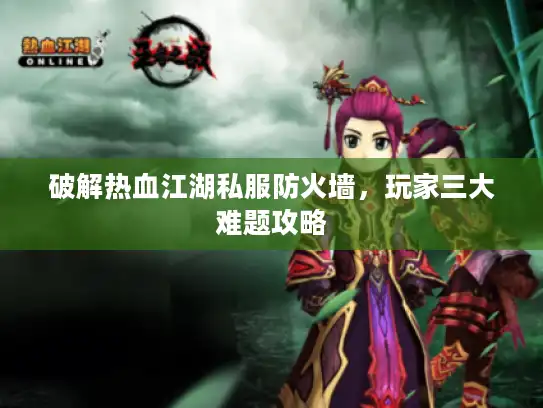 破解热血江湖私服防火墙，玩家三大难题攻略