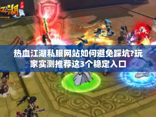 热血江湖私服网站如何避免踩坑?玩家实测推荐这3个稳定入口