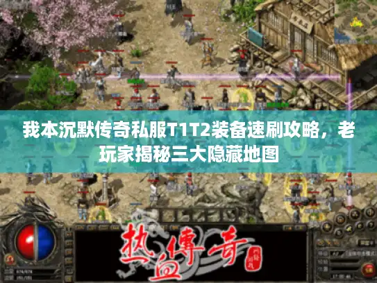 我本沉默传奇私服T1T2装备速刷攻略，老玩家揭秘三大隐藏地图