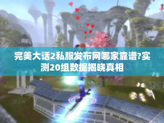 完美大话2私服发布网哪家靠谱?实测20组数据揭晓真相