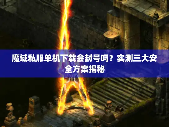 魔域私服单机下载会封号吗？实测三大安全方案揭秘