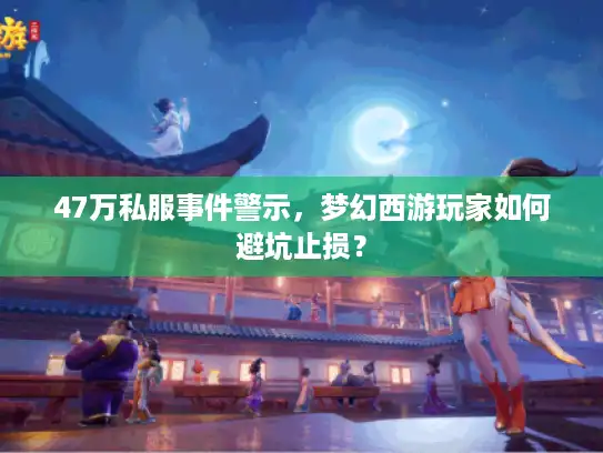 47万私服事件警示，梦幻西游玩家如何避坑止损？