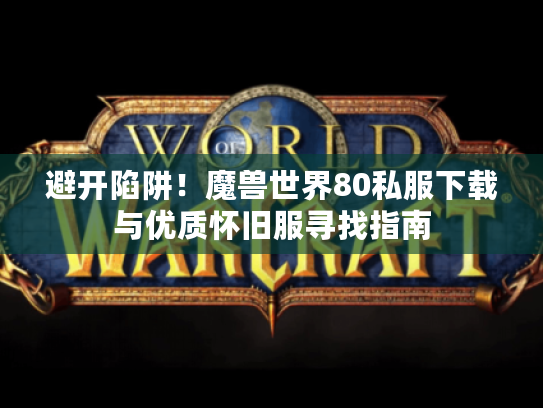 避开陷阱！魔兽世界80私服下载与优质怀旧服寻找指南
