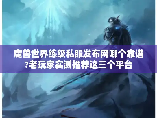 魔兽世界练级私服发布网哪个靠谱?老玩家实测推荐这三个平台