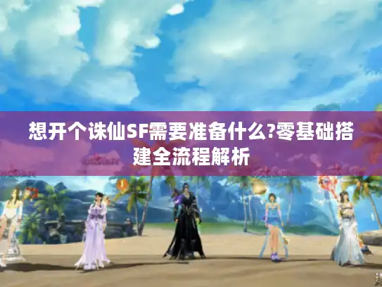 想开个诛仙SF需要准备什么?零基础搭建全流程解析