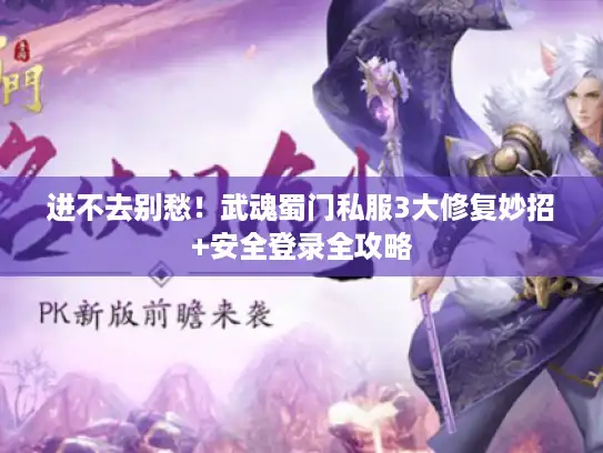 进不去别愁！武魂蜀门私服3大修复妙招+安全登录全攻略