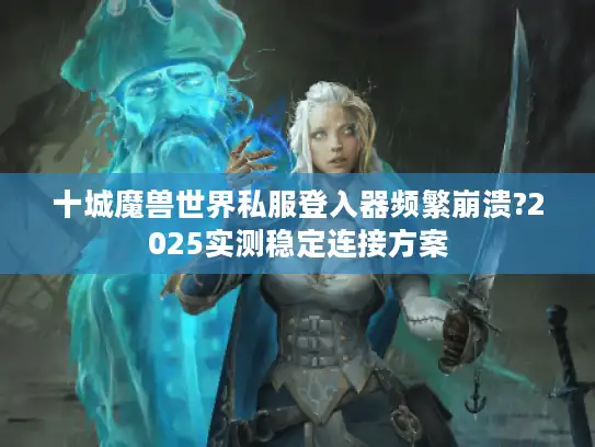 十城魔兽世界私服登入器频繁崩溃?2025实测稳定连接方案