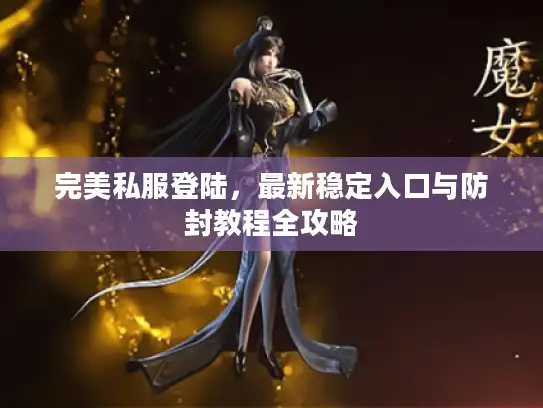 完美私服登陆，最新稳定入口与防封教程全攻略
