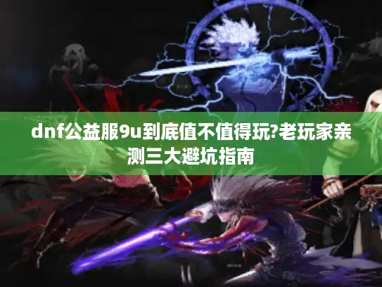 dnf公益服9u到底值不值得玩?老玩家亲测三大避坑指南