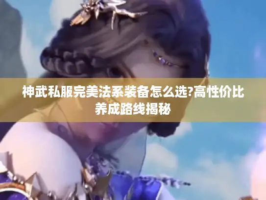 神武私服完美法系装备怎么选?高性价比养成路线揭秘