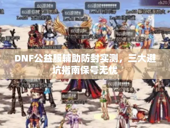 DNF公益服辅助防封实测,三大避坑指南保号无忧 DNF公益服辅助防封实测,三大避坑指南保号无忧