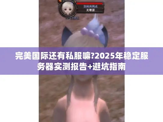 完美国际还有私服嘛?2025年稳定服务器实测报告+避坑指南
