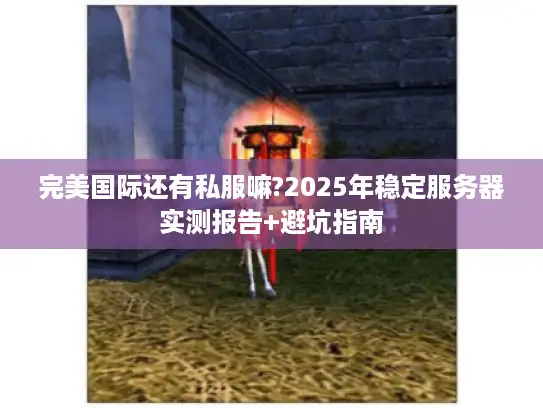 完美国际还有私服嘛?2025年稳定服务器实测报告+避坑指南
